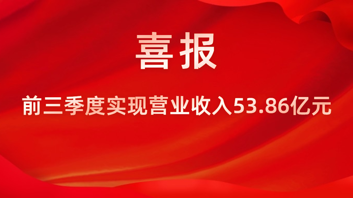 喜报！公司前三季度实现营业收入53.86亿元，同比上升42%